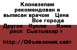 Клоназепам,рекомендован и выписан врачом › Цена ­ 400-500 - Все города Другое » Куплю   . Коми респ.,Сыктывкар г.